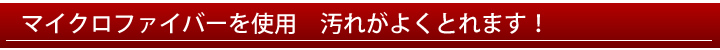 マイクロファイバーを使用　汚れがよく取れます！