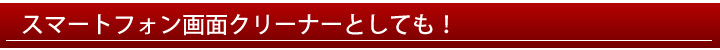 スマートフォン画面クリーナーとしても！